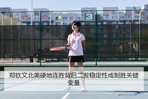 郑钦文北美硬地连胜背后二发稳定性成制胜关键变量
