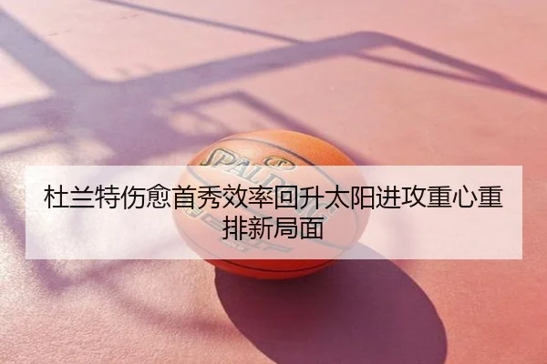 杜兰特伤愈首秀效率回升太阳进攻重心重排新局面
