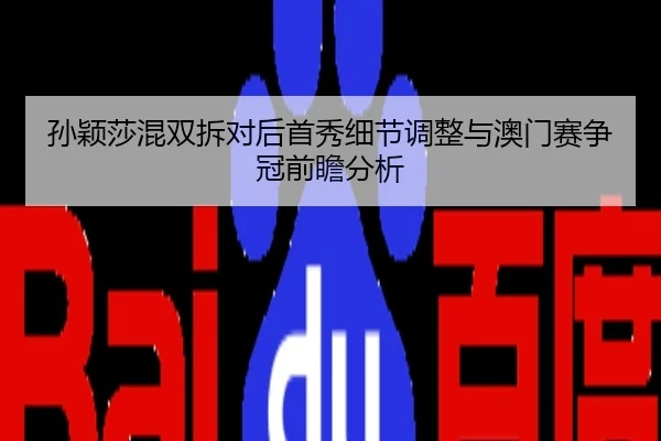 孙颖莎混双拆对后首秀细节调整与澳门赛争冠前瞻分析