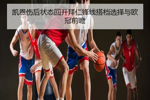 凯恩伤后状态回升拜仁锋线搭档选择与欧冠前瞻