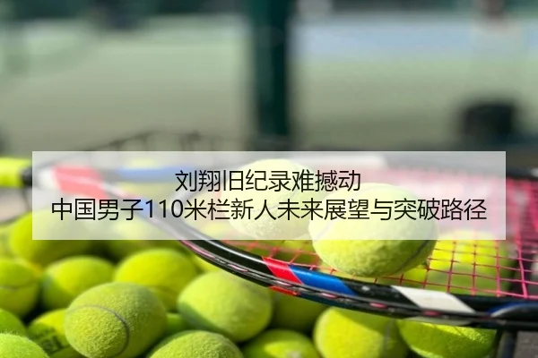 刘翔旧纪录难撼动 中国男子110米栏新人未来展望与突破路径